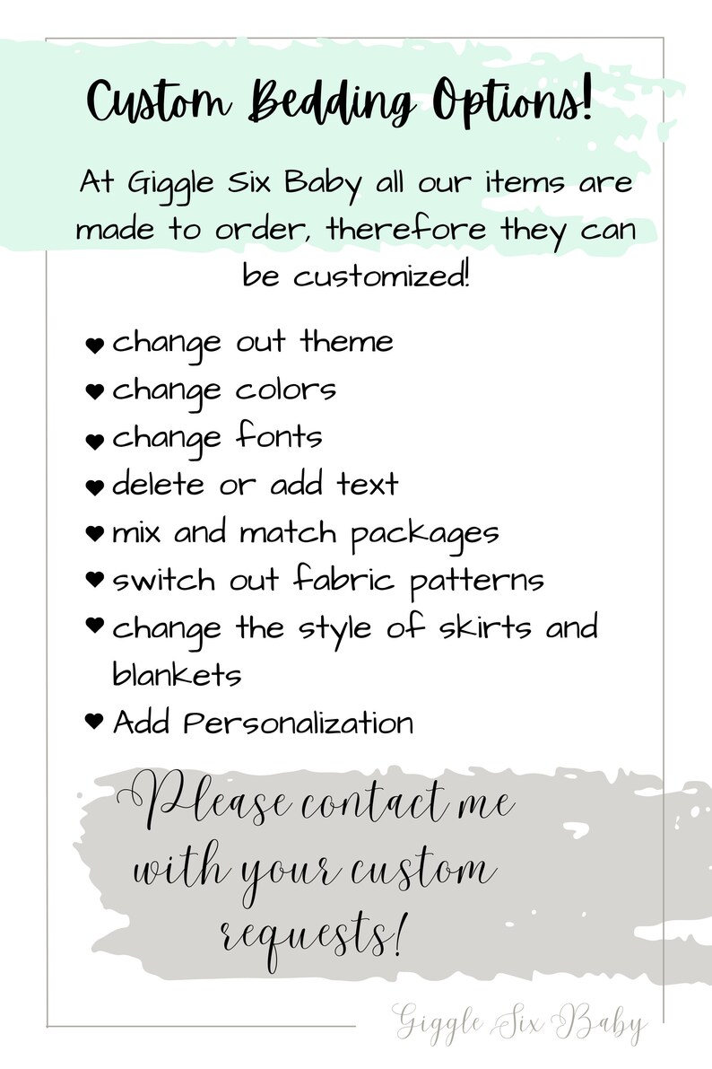 May include: A light green and gray graphic with the text "Custom Bedding Options!" and a list of customization options for bedding, including changing the theme, colors, fonts, adding or deleting text, mixing and matching packages, switching out fabric patterns, changing the style of skirts and blankets, and adding personalization. The graphic also includes the text "Please contact me with your custom requests!" and the text "Giggle Six Baby".