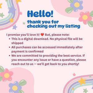 May include: A digital download information card with a light pink background, decorated with pastel rainbows, stars, and flowers. The text reads: Hello! thank you for checking out my listing. I promise you&rsquo;ll love it! But, please note: This is a digital download. No physical file will be shipped. All purchases can be accessed immediately after payment is confirmed. We are committed to providing the best service. If you encounter any issue or have a question, please reach out to us &mdash; we&rsquo;ll get back to you shortly!