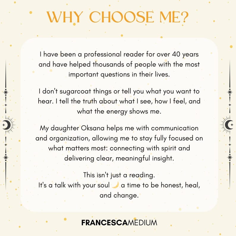 May include: A cream-colored graphic with the text "WHY CHOOSE ME?" and details about a professional reader with over 40 years of experience. The text describes the reader's approach to providing insights and the assistance of their daughter, Oksana. The reader's name, FRANCESCAMEDIUM, is at the bottom.