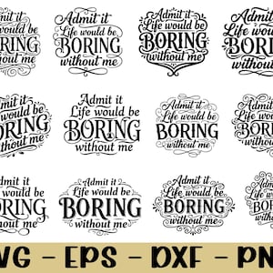 May include: A collection of black and white SVG, EPS, DXF, and PNG files featuring the phrase "Admit it, Life would be BORING without me" in various decorative fonts and designs. The bottom of the image displays the file type abbreviations.