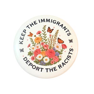 May include: A white button with the text "KEEP THE IMMIGRANTS DEPORT THE RACISTS" encircling a floral design. The floral design includes roses, daisies, and butterflies in shades of orange, pink, and purple.