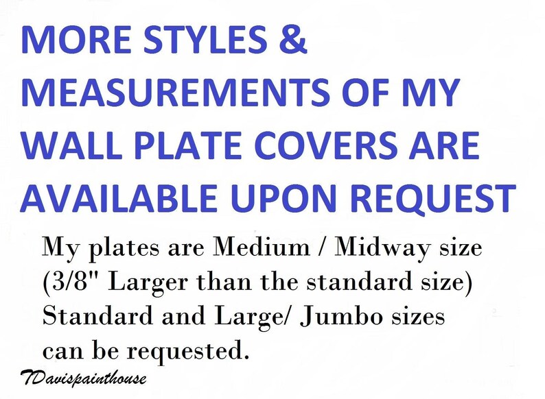 Blue text on a white background reads 'MORE STYLES & MEASUREMENTS OF MY WALL PLATE COVERS ARE AVAILABLE UPON REQUEST My plates are Medium / Midway size (3/8' Larger than the standard size). Standard and Large/ Jumbo sizes can be requested. TDavispainthouse'