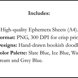 Peut inclure: Une fiche produit num&eacute;rique avec le texte Includes: 2 High-quality Ephemera Sheets (A4). Format: PNG, 300 DPI for crisp printing. Designs: Hand-drawn bookish doodles. Color Palette: Slate Blue, Ice Blue, Warm Cream and Grey Blue.