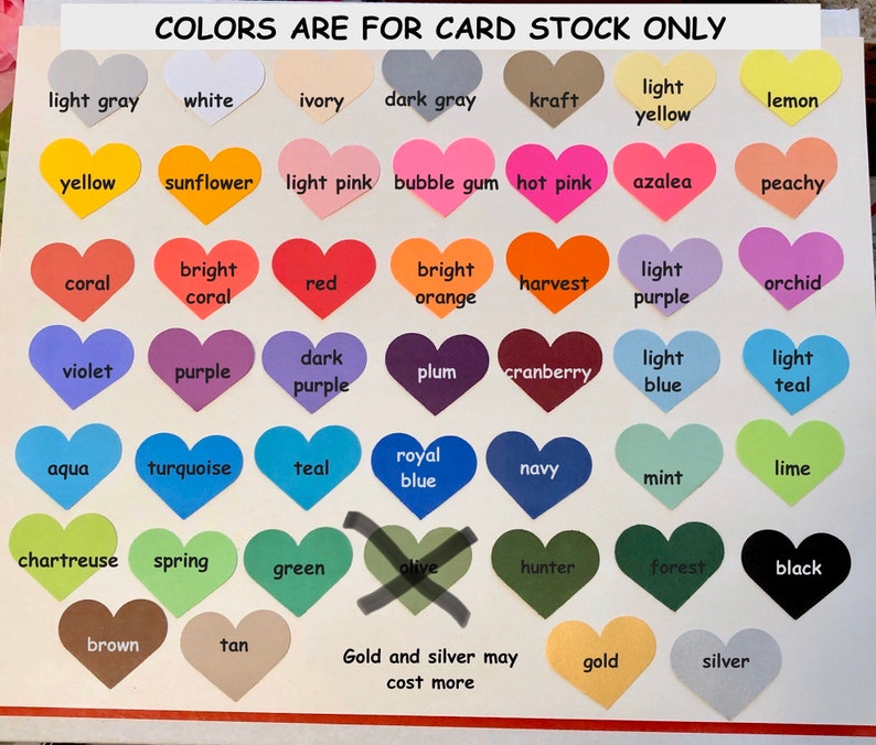 May include: A chart of 36 heart-shaped color swatches with the names of each color printed below. The colors include light gray, white, ivory, dark gray, kraft, light yellow, lemon, yellow, sunflower, light pink, bubble gum, hot pink, azalea, peachy, coral, bright coral, red, bright orange, harvest, light purple, orchid, violet, purple, dark purple, plum, cranberry, light blue, light teal, aqua, turquoise, teal, royal blue, navy, mint, lime, chartreuse, spring, green, olive, hunter, forest, black, brown, tan, gold, and silver. The text "Colors are for card stock only" is printed at the top of the chart. The text "Gold and silver may cost more" is printed at the bottom of the chart.