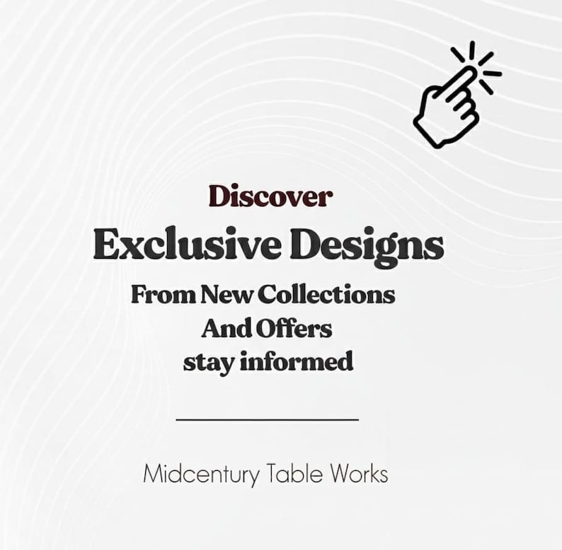 May include: A white graphic with a light gray wavy line pattern featuring a black hand icon pointing upward. The text reads: Discover Exclusive Designs From New Collections And Offers stay informed. At the bottom, the text reads: Midcentury Table Works.