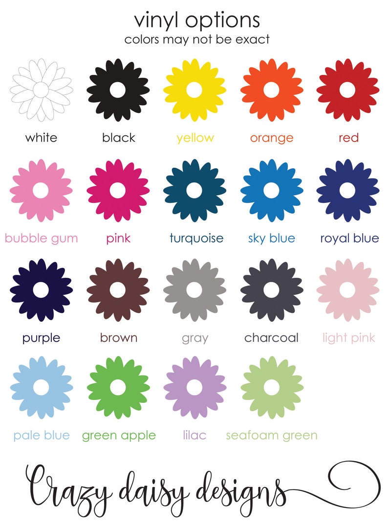 May include: A chart of 18 daisy-shaped vinyl decals in various colors, including white, black, yellow, orange, red, bubble gum pink, turquoise, sky blue, royal blue, purple, brown, gray, charcoal, light pink, pale blue, green apple, lilac, and seafoam green. The text "vinyl options" and "colors may not be exact" is at the top of the chart. The text "Crazy daisy designs" is at the bottom of the chart.