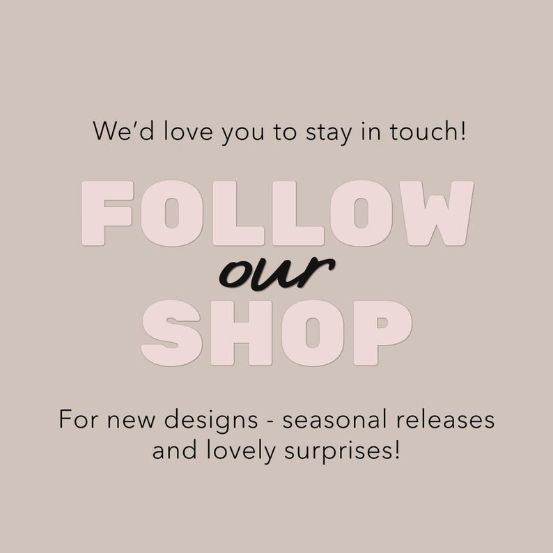 May include: A light beige graphic with the text "We'd love you to stay in touch! FOLLOW our SHOP For new designs - seasonal releases and lovely surprises!" in a mix of fonts and colors.