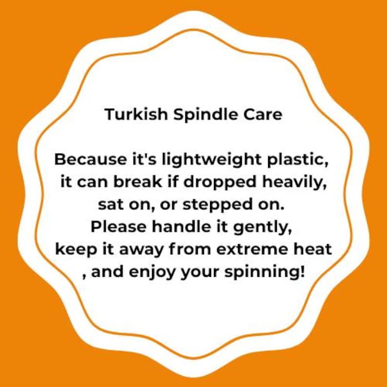 May include: A white scalloped sign with an orange border containing the black text: Turkish Spindle Care. Because it's lightweight plastic, it can break if dropped heavily, sat on, or stepped on. Please handle it gently, keep it away from extreme heat, and enjoy your spinning!