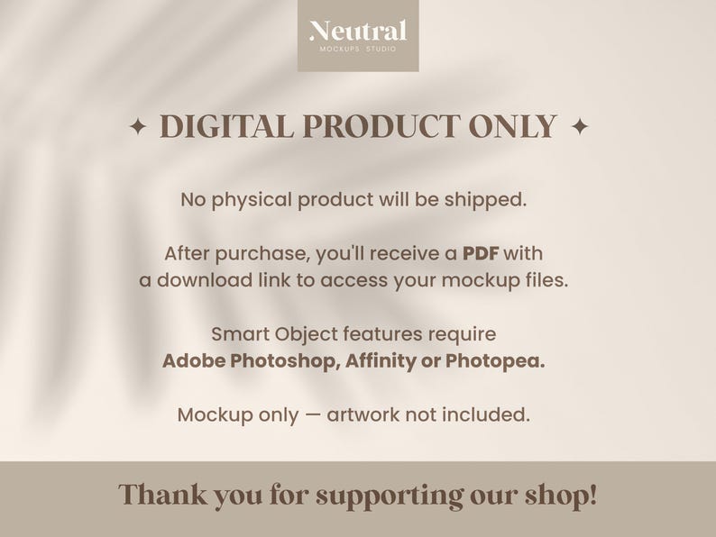 May include: A beige digital product information card with dark brown text. It states: DIGITAL PRODUCT ONLY, No physical product will be shipped, After purchase, you'll receive a PDF with a download link, Smart Object features require Adobe Photoshop, Affinity or Photopea, Mockup only &mdash; artwork not included, Thank you for supporting our shop!