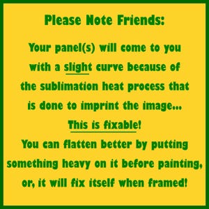 May include: A yellow and green sign with the text "Please Note Friends: Your panel(s) will come to you with a slight curve because of the sublimation heat process that is done to imprint the image... This is fixable!"
