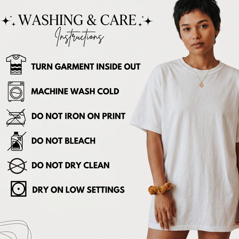 May include: A woman wearing a white t-shirt stands next to a graphic with washing instructions. The instructions include: turn garment inside out, machine wash cold, do not iron on print, do not bleach, do not dry clean, and dry on low settings.