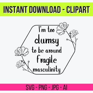 May include: A black and white digital graphic with the text "I'm too clumsy to be around fragile masculinity" inside a hexagon shape with floral accents. The words "INSTANT DOWNLOAD - CLIPART" and "SVG - PNG - JPG - AI" are also present.