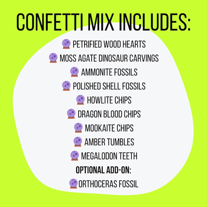 May include: A graphic on a bright green background lists the contents of a "Confetti Mix." The list includes petrified wood hearts, moss agate dinosaur carvings, ammonite fossils, polished shell fossils, and more. An optional add-on is an orthoceras fossil.