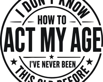 May include: A circular black and white graphic design featuring the text I DON'T KNOW HOW TO ACT MY AGE I'VE NEVER BEEN THIS OLD BEFORE. The design is enclosed in a circular border with three small stars separating the phrases in a bold font.