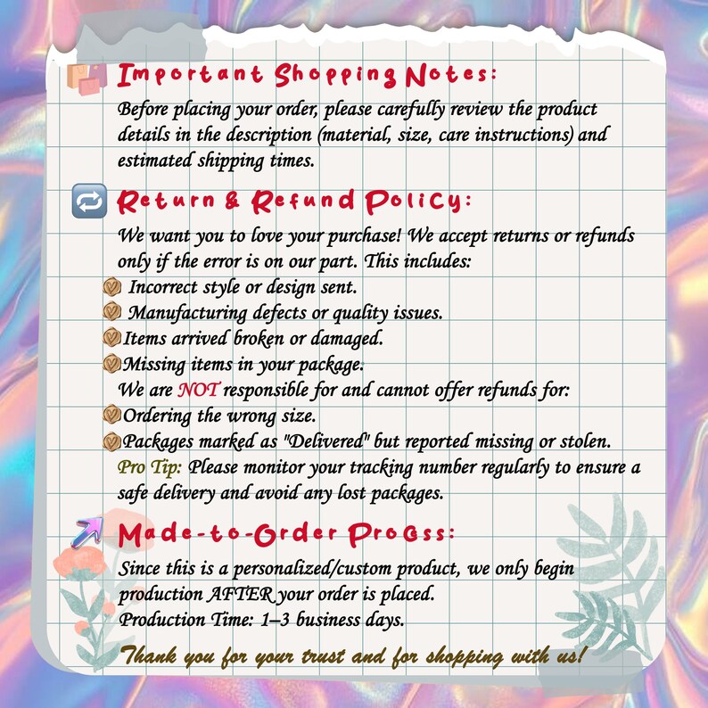 May include: A handwritten document with important shopping notes and return/refund policy details. The text includes information about order reviews, returns for errors, and made-to-order production with a 1-3 business day timeframe. The background has a colorful, holographic effect.