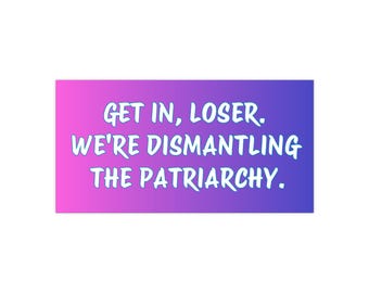 Bumper Sticker Get In Loser We're Dismantling The Patriarchy | Feminist Bumper Sticker |