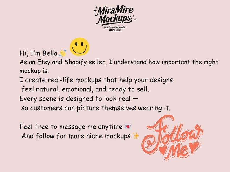 May include: A light pink background with text and graphics. The text says "MiraMire Mockups" and "Hi, I'm Bella" with a smiley face. The words "Follow Me" are in a cursive font.