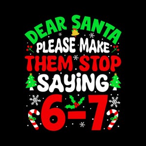 May include: A black graphic design featuring the text DEAR SANTA PLEASE MAKE THEM STOP SAYING 6-7 in green, white, and red. The design includes illustrations of a yellow bell, green Christmas trees, red and white candy canes, and white snowflakes.