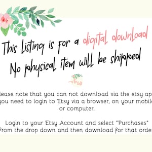 May include: Text on a white background with pink floral accents. The text reads: "This Listing is for a digital download. No physical item will be shipped. Please note that you can not download via the etsy app. You need to login to Etsy via a browser, on your mobile or computer. Login to your Etsy Account and select "Purchases" from the drop down and then download for that order!"