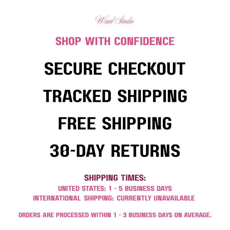 May include: A white informational graphic featuring the Ward Studio logo in pink script at the top. The text reads: SHOP WITH CONFIDENCE, SECURE CHECKOUT, TRACKED SHIPPING, FREE SHIPPING, 30-DAY RETURNS, SHIPPING TIMES, UNITED STATES: 1 - 5 BUSINESS DAYS.