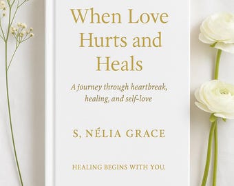 When Love Hurts and Heals - A Journey Through Heartbreak, Healing, and Self - Love by S. Nélia Grace