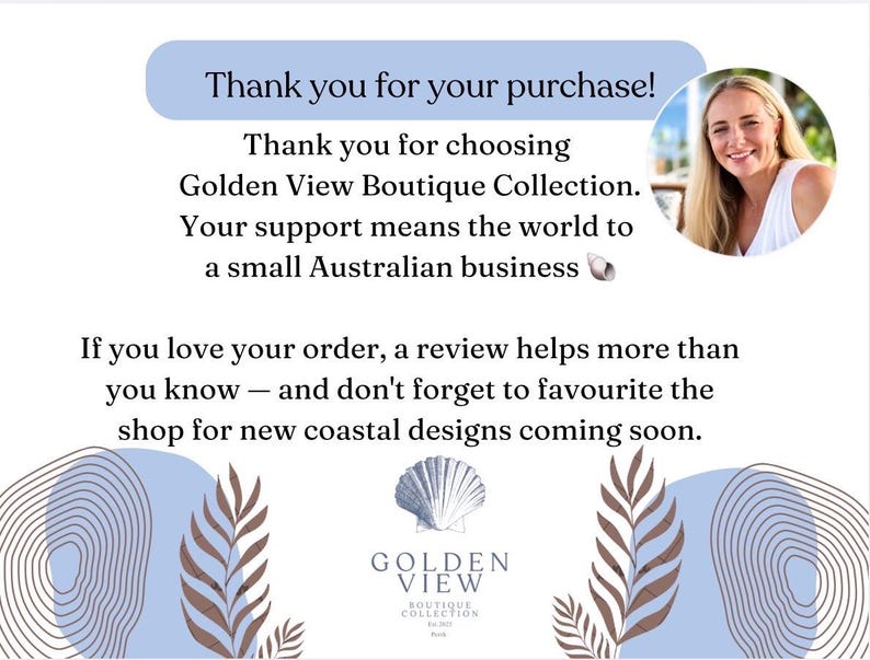 May include: A thank you card for Golden View Boutique Collection featuring a circular portrait of a blonde person, a seashell icon, and text that reads: Thank you for your purchase! Thank you for choosing Golden View Boutique Collection. Your support means the world to a small Australian business. If you love your order, a review helps more than you know &mdash; and don't forget to favourite the shop for new coastal designs coming soon.