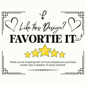 May include: A white rectangular sign with black text that reads Like This Design? FAVORITE IT. Below this, five yellow stars are displayed. At the bottom, the text reads Thank you for shopping with us! If you enjoyed your purchase, PLEASE TAKE A MOMENT TO LEAVE A REVIEW. The sign features a black border with heart icons.