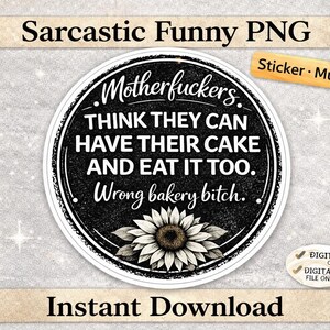 May include: A black and white round graphic with the text "Motherfuckers THINK THEY CAN HAVE THEIR CAKE AND EAT IT TOO. Wrong bakery bitch." A sunflower is at the bottom. The words "Sarcastic Funny PNG" and "Instant Download" are at the top and bottom.