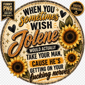 May include: A round, distressed-style sign with the text "When you sometimes wish Jolene would actually take your man, cause he's getting on your fucking nerves." Features sunflowers and decorative elements.