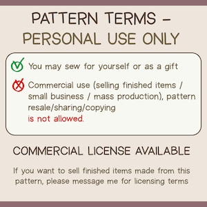 May include: A beige graphic with the text "PATTERN TERMS - PERSONAL USE ONLY." It details personal use permissions, allowing sewing for oneself or as a gift. Commercial use, including selling finished items, is not permitted. A commercial license is available.
