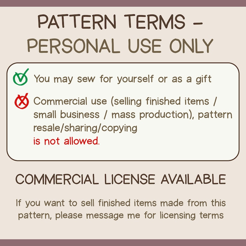 May include: A beige graphic with the text "PATTERN TERMS - PERSONAL USE ONLY." It details personal use permissions, allowing sewing for oneself or as a gift. Commercial use, including selling finished items, is not permitted. A commercial license is available.