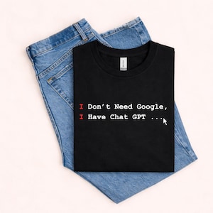 I Don't Need Google, I Have ChatGPT Shirt, AI Humor Tee, Programmer Shirt,  Gift For Men, Gift For Dad, Fathers Tee