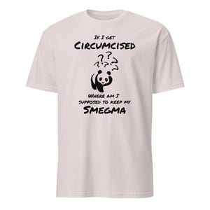 May include: A pale pink t-shirt featuring black text and a panda illustration. The text says "IF I GET CIRCUMCISED" above a panda with question marks, and "WHERE AM I SUPPOSED TO KEEP MY SMEGMA" below.