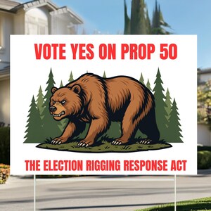 May include: A white yard sign with red text that reads "VOTE YES ON PROP 50" and "THE ELECTION RIGGING RESPONSE ACT." The sign features a brown bear graphic in front of green trees.