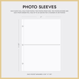 May include: White photo sleeves with two pockets for holding photos. Each sleeve measures 5.125 inches by 7.125 inches. The sleeves are 11.125 inches tall and 8 inches wide. Each sleeve holds four photos: two on the front side and two on the reverse side. A photo binder can hold up to 50 sleeves, for a maximum of 200 photos.