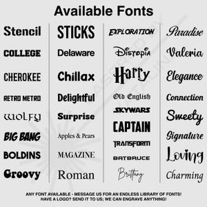 May include: A graphic showcasing a variety of available fonts, including Stencil, College, Cherokee, Retro Metro, Wolfy, Big Bang, Boldins, and Groovy. Other fonts include Sticks, Delaware, Chillax, Delightful, Surprise, Apples & Pears, Magazine, and Roman. The image also includes the text: "ANY FONT AVAILABLE - MESSAGE US FOR AN ENDLESS LIBRARY OF FONTS! HAVE A LOGO? SEND IT TO US; WE CAN ENGRAVE ANYTHING!"
