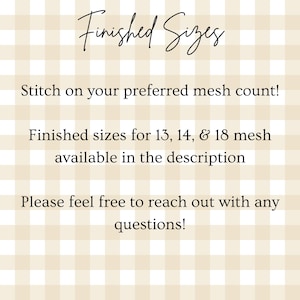 May include: A beige and white gingham background with black text that reads: Finished Sizes, Stitch on your preferred mesh count!, Finished sizes for 13, 14, & 18 mesh available in the description, Please feel free to reach out with any questions!