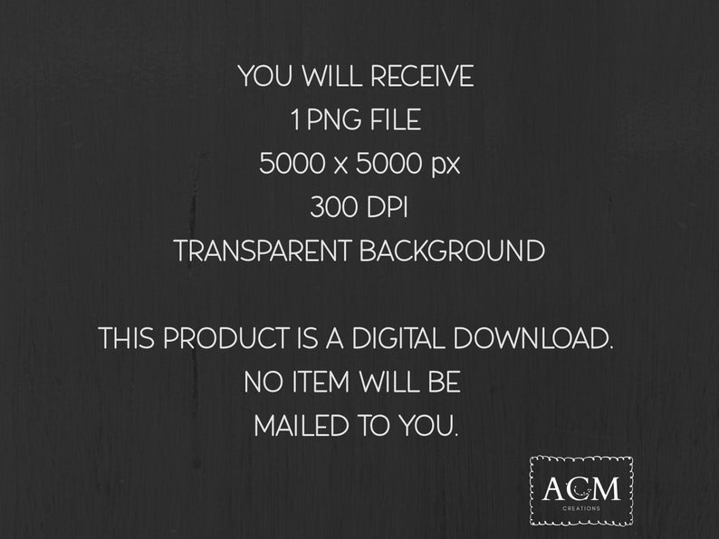 May include: A digital download graphic on a dark background. The text reads: "YOU WILL RECEIVE 1 PNG FILE 5000 x 5000 px 300 DPI TRANSPARENT BACKGROUND THIS PRODUCT IS A DIGITAL DOWNLOAD. NO ITEM WILL BE MAILED TO YOU." The ACM Creations logo is in the bottom right.