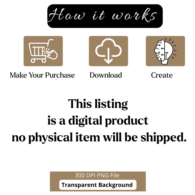 May include: An instructional graphic titled How it works with three brown icons representing a shopping cart, a download cloud, and a lightbulb brain. Text states: Make Your Purchase, Download, Create. This listing is a digital product no physical item will be shipped. 300 DPI PNG File Transparent Background.