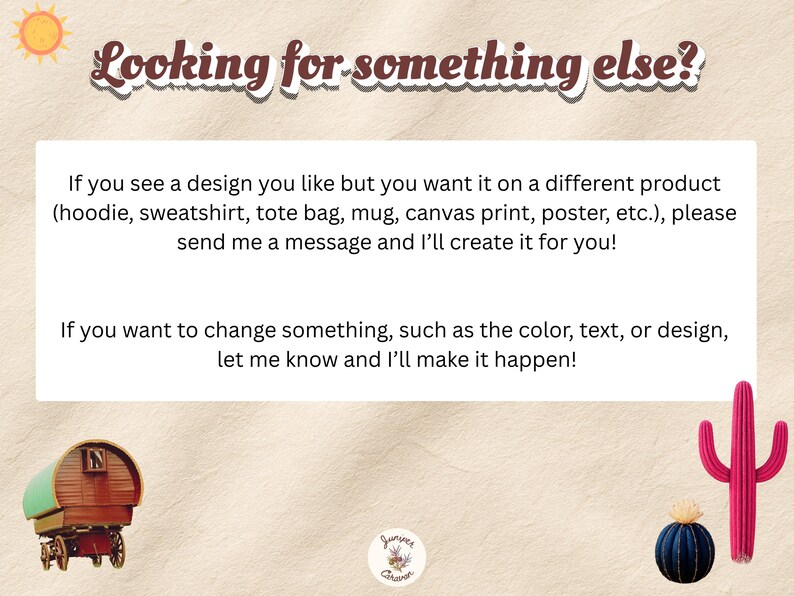 May include: A white rectangular sign with the text Looking for something else? followed by instructions to message for custom product designs on hoodies, sweatshirts, tote bags, mugs, or posters. Features a sun, a wagon, and cacti icons.