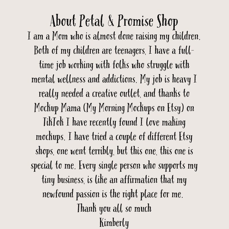 Pu&ograve; includere: Sfondo color crema con testo nero. Il testo recita "About Petal & Promise Shop" seguito da un messaggio personale di Kimberly, la proprietaria del negozio, sul suo negozio Etsy e il suo sfogo creativo.