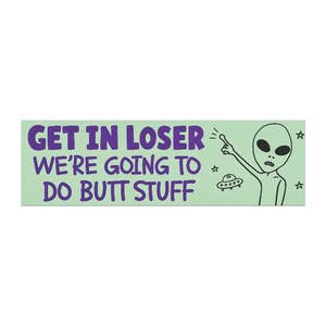 May include: A rectangular light green bumper sticker featuring the purple text GET IN LOSER WE'RE GOING TO DO BUTT STUFF. To the right, a black line drawing of an alien points upward, accompanied by a small flying saucer and three stars.
