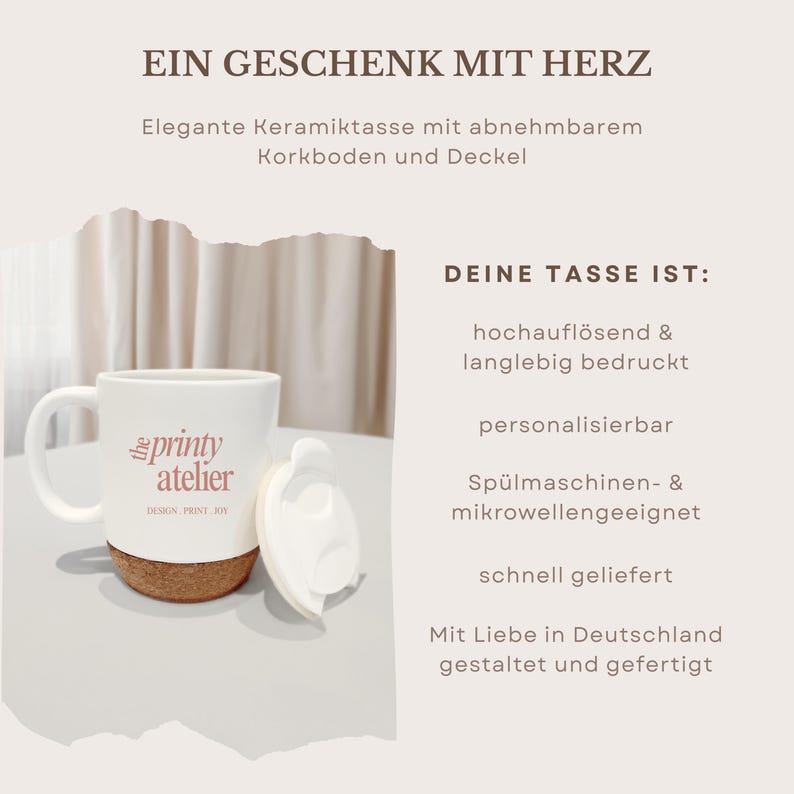 May include: White ceramic mug with a cork base and a white lid. The mug has the text "printy atelier" in pink. The image also includes text in German: "EIN GESCHENK MIT HERZ" and "DEINE TASSE IST:"