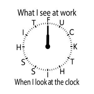 May include: A black and white graphic featuring a clock face with the text 'What I see at work' above and 'When I look at the clock' below. The letters F, U, C, K, T, S, H, I, T, S, H, I, T are arranged around the dial instead of numbers.