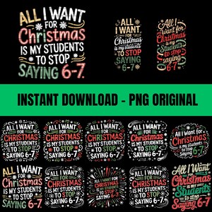 May include: A collection of Christmas-themed designs with the text "All I Want for Christmas is my students to stop saying 6-7." The designs are in various styles, with red, green, and white text on a black background. The phrase "Instant Download - PNG Original" is also present.