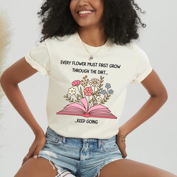 Every Flower Must Grow Through The Dirt Shirt, Keep Going Shirt, Inspirational Quote Gift, Encouragement Tee, Mental Health Gift, Book Lover