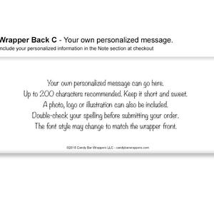 May include: White candy bar wrapper with black text. The text reads "Your own personalized message can go here. Up to 200 characters recommended. Keep it short and sweet. A photo, logo or illustration can also be included. Double-check your spelling before submitting your order. The font style may change to match the wrapper front. &copy;2018 Candy Bar Wrappers LLC - candybarwrappers.com"