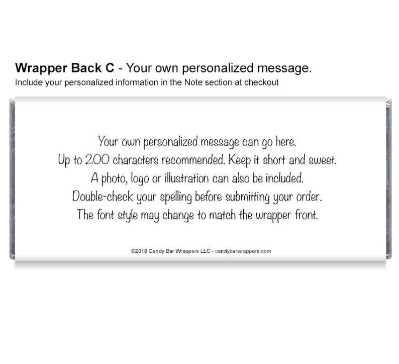 May include: White candy bar wrapper with black text. The text reads "Your own personalized message can go here. Up to 200 characters recommended. Keep it short and sweet. A photo, logo or illustration can also be included. Double-check your spelling before submitting your order. The font style may change to match the wrapper front. &copy;2018 Candy Bar Wrappers LLC - candybarwrappers.com"