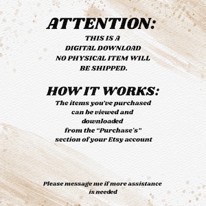 May include: A digital informational graphic with a textured beige background and black text. The text reads: ATTENTION: THIS IS A DIGITAL DOWNLOAD NO PHYSICAL ITEM WILL BE SHIPPED. HOW IT WORKS: The items you've purchased can be viewed and downloaded from the &ldquo;Purchase's&rdquo; section of your Etsy account. Please message me if more assistance is needed.