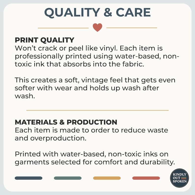 May include: An informational graphic titled QUALITY & CARE with a small red heart icon. It details print quality, stating it uses water-based, non-toxic ink that absorbs into fabric, and notes materials are made to order to reduce waste.